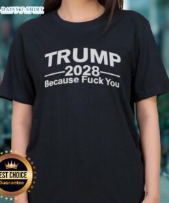 Good Trump 2028 Because F*ck You Ladies Tee featuring bold text on a casual shirt for political supporters.