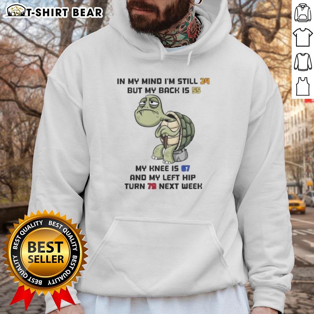 Good Turtle In My Mind I'm Still 24 But My Back Is 55 My Knee Is 67 And My Left Hip Turn 79 Next Week Hoodie Good Turtle hoodie design featuring humorous age references about back, knee, and hip, perfect for comfortable casual wear.