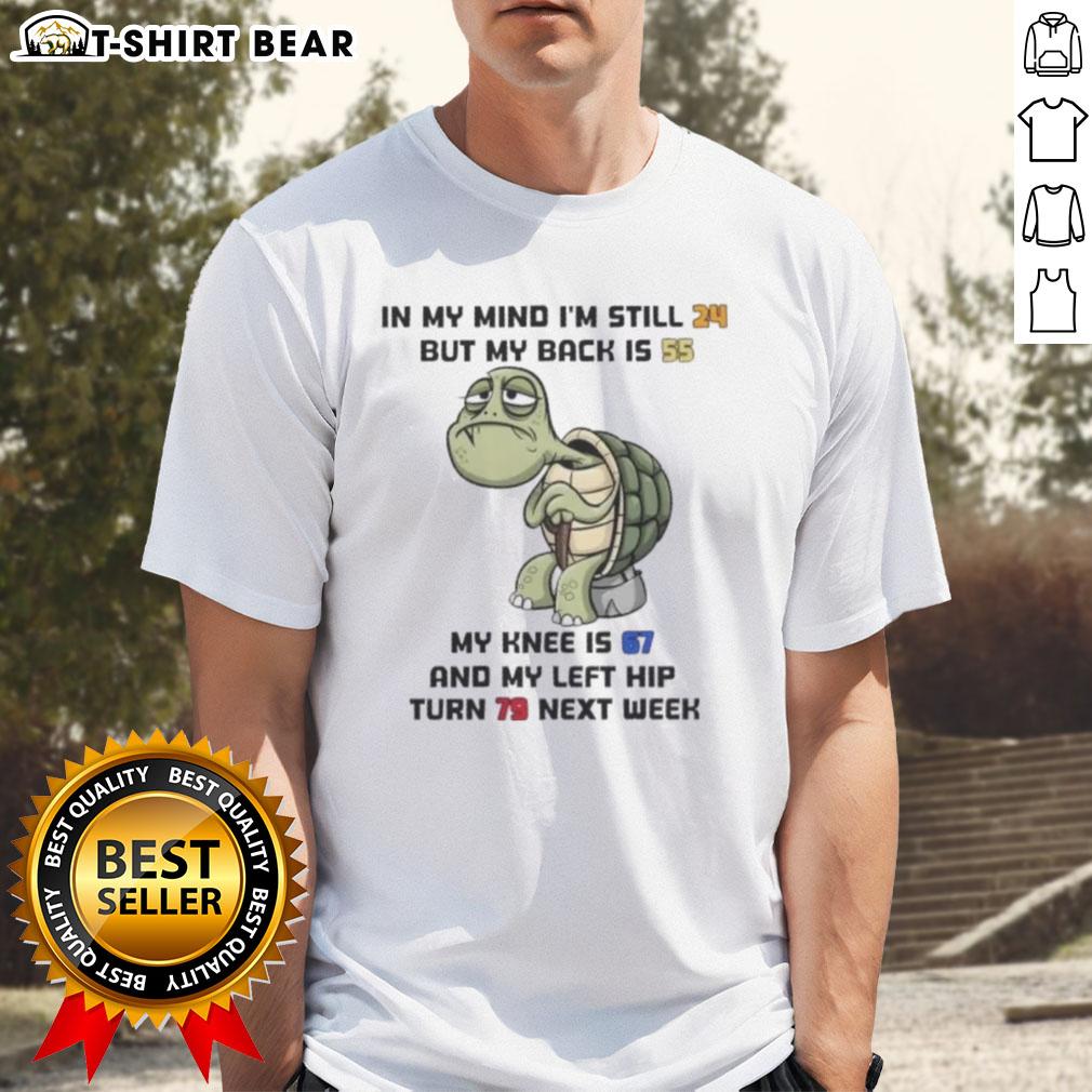 Good Turtle In My Mind I'm Still 24 But My Back Is 55 My Knee Is 67 And My Left Hip Turn 79 Next Week T-Shirt Alt Text: Funny t-shirt design featuring 'Good Turtle In My Mind I'm Still 24' with humorous age references for a fun vibe.