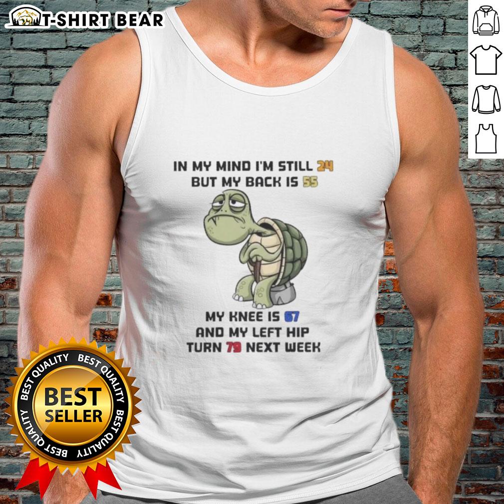 Good Turtle In My Mind I'm Still 24 But My Back Is 55 My Knee Is 67 And My Left Hip Turn 79 Next Week Tank Top Funny tank top featuring 'Good Turtle In My Mind' graphic, highlighting age humor with playful age comparisons.