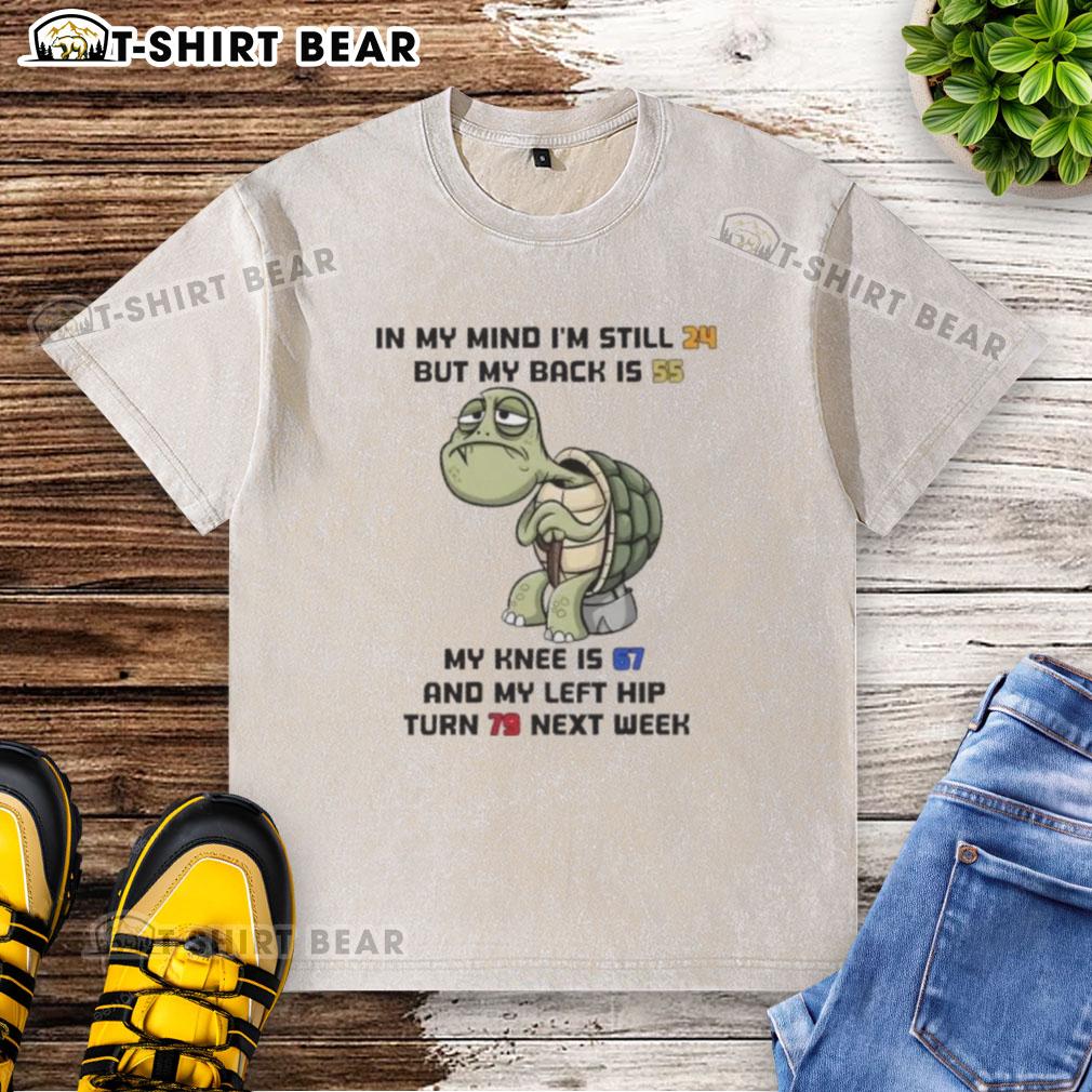 Good Turtle In My Mind I'm Still 24 But My Back Is 55 My Knee Is 67 And My Left Hip Turn 79 Next Week Washed T-Shirt Funny washed t-shirt featuring 'Good Turtle' design, humorously stating age differences in body parts.