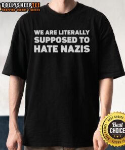 Good We Are Literally Supposed To Hate Nazis T-Shirt featuring bold text design promoting anti-nazi sentiment.