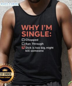 Funny tank top saying 'Good, Why I'm Single: Chopped Ran Through, Dick Is Too Big, Might Kill Someone' for humorous fashion.