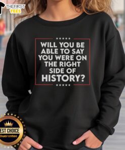 Good Will You Be Able To Say You Were On The Right Side Of History Sweatshirt showcasing motivational design and stylish fit.