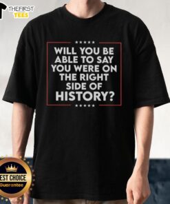 Good Will You Be Able To Say You Were On The Right Side Of History T-Shirt featuring bold text on a stylish tee.