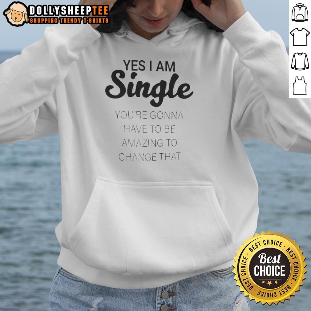 Good Yes I Am Single You’Re Gonna Have To Be Amazing To Change That Hoodie Good Yes I Am Single hoodie, perfect for confident singles seeking amazing connections.