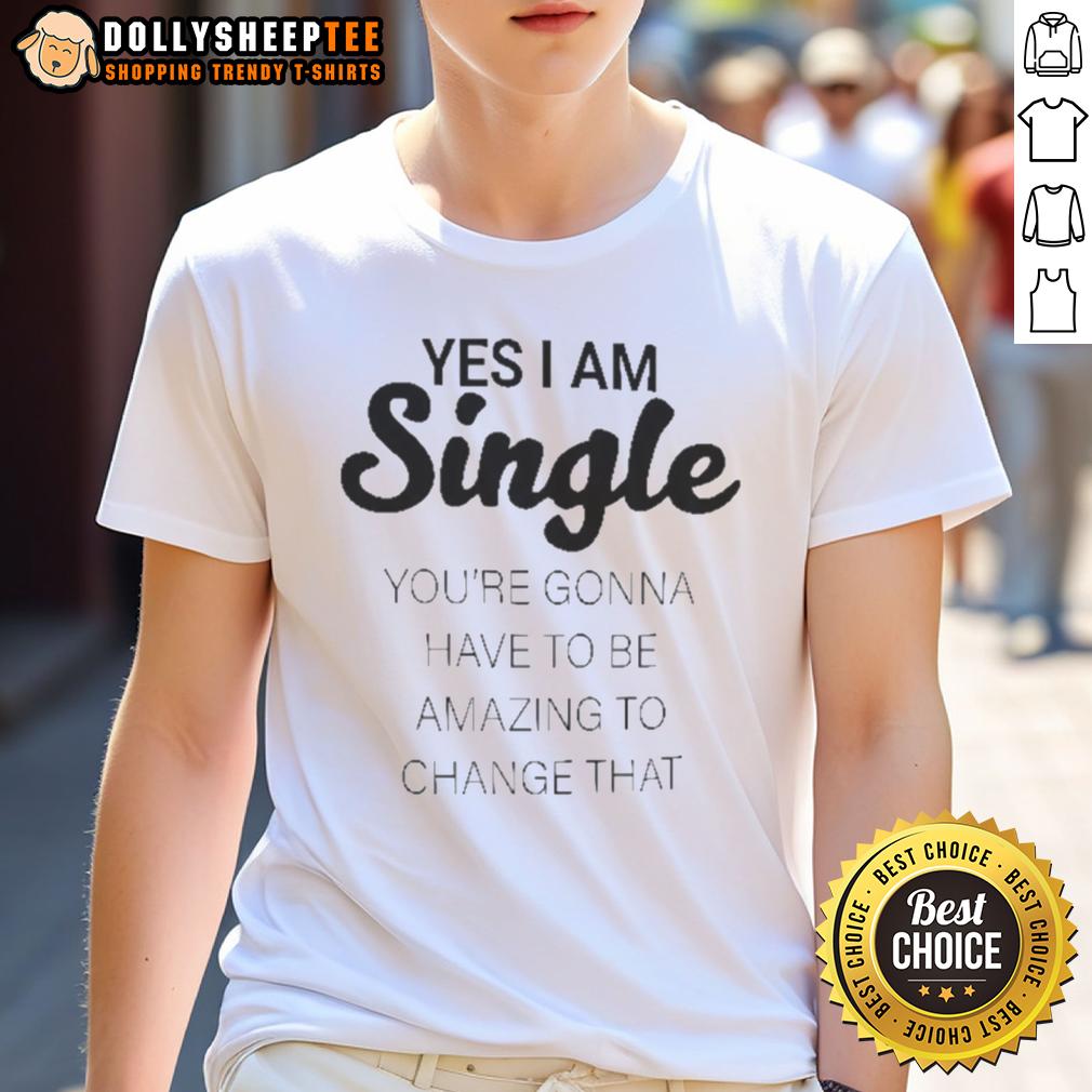 Good Yes I Am Single You’Re Gonna Have To Be Amazing To Change That T Shirt Funny 'Good Yes I Am Single You're Gonna Have To Be Amazing To Change That' T-shirt design for singles.
