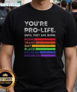 Pro-Life T-Shirt featuring the phrase 'Good Youre Pro-Life Until They Are Born Poor Trans Gay Black Mexican Disabled'