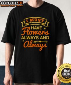 Happy I Must Have Flowers Always And Always T-Shirt featuring a vibrant floral design and cheerful typography.