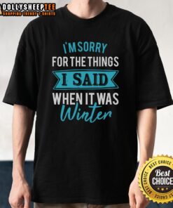 Alt Text: Happy I'm Sorry For The Things I Said When It Was Winter T-Shirt featuring a playful winter-themed design.