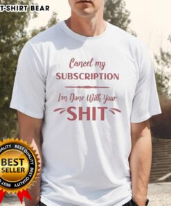 Hot Cancel My Subscription I'M Done With Your Sht T-Shirt featuring bold text design on a casual tee.