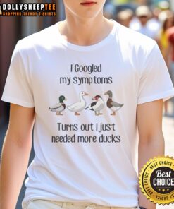 Hot Duck I Googled My Symptoms Turns Out I Just Needed More Ducks T-Shirt featuring a fun duck graphic and playful text.