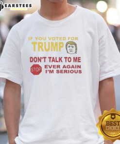 Alt Text: Hot 'If You Voted For Trump Don't Talk To Me Ever Again I'm Serious' T-Shirt design, bold text on a casual tee.