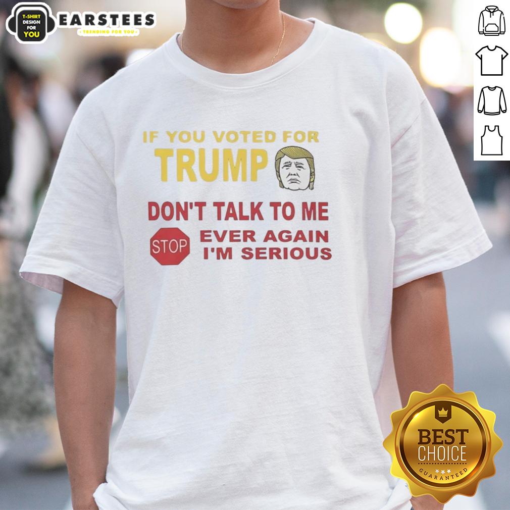 hot-if-you-voted-for-trump-dont-talk-to-me-ever-again-im-serious-t-shirt Alt Text: Hot 'If You Voted For Trump Don't Talk To Me Ever Again I'm Serious' T-Shirt design, bold text on a casual tee.