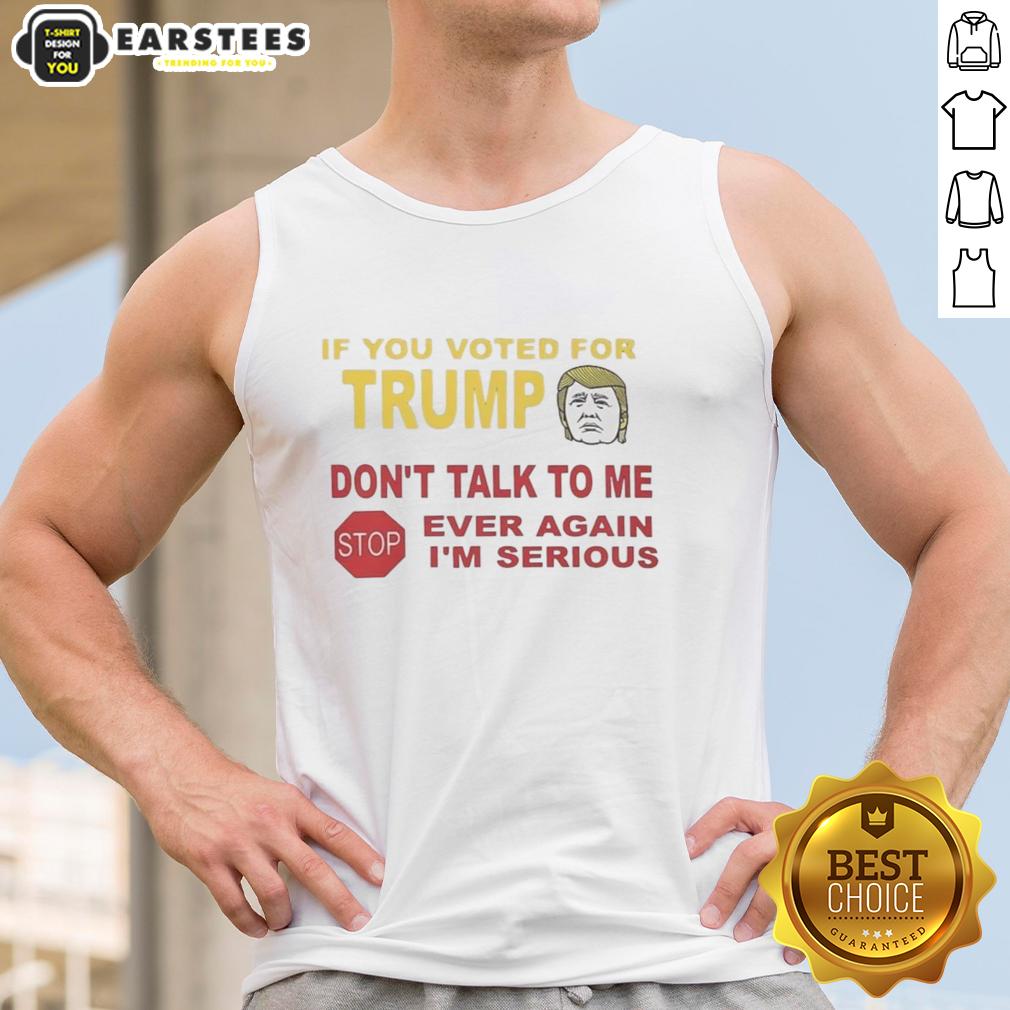 hot-if-you-voted-for-trump-dont-talk-to-me-ever-again-im-serious-tank-top Hot tank top with bold text: 'If you voted for Trump, don't talk to me. I'm serious.' Perfect for making a statement.