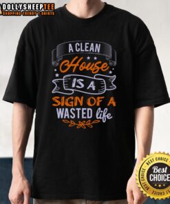 Alt Text: Funny 'A Clean House Is A Sign Of A Wasted Life' T-Shirt showcasing humor about housekeeping and lifestyle choices.