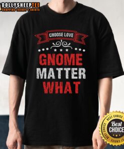 Nice Choose Love Gnome Matter What T-Shirt featuring a colorful gnome design promoting love and positivity.