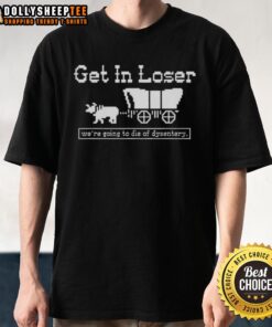 Alt Text: Funny 'Get In Loser Were Going To Die Of Dysentery' sarcastic t-shirt design for history lovers.