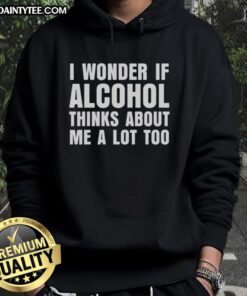 Alt Text: Cute hoodie with 'I Wonder If Alcohol Thinks About Me A Lot Too' text, perfect for casual wear and fun conversations.