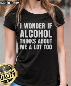 Alt Text: Funny ladies tee featuring 'I Wonder If Alcohol Thinks About Me A Lot Too' for casual wear and humor enthusiasts.