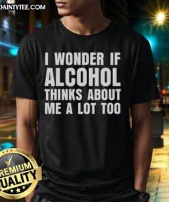 Nice I Wonder If Alcohol Thinks About Me A Lot Too T-Shirt design featuring humorous text and stylish graphics.