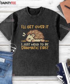 Cute hedgehog graphic on a washed t-shirt with the phrase Nice, I'll get over it, I just need to be dramatic first.