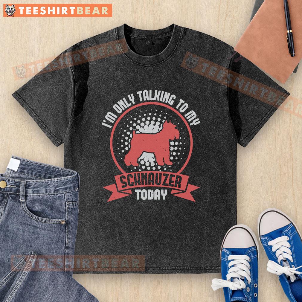 Nice I'M Only Talking To My Schnauzer Today Washed T Shirt Funny washed t-shirt with 'Nice, I'm Only Talking to My Schnauzer Today' print, perfect for dog lovers and Schnauzer fans.