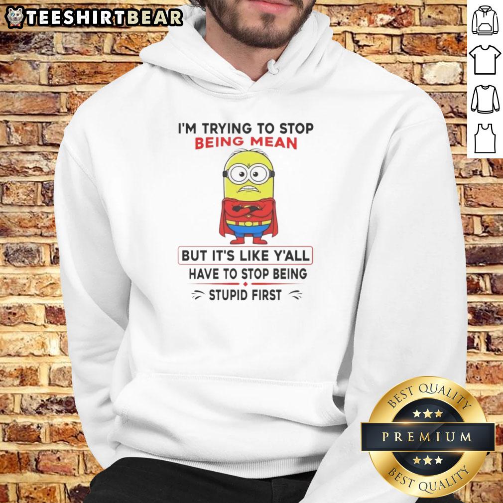 Nice Minion I'm Trying To Stop Being Mean But It's Like Y'all Have To Stop Being Stupid First Hoodie Funny hoodie featuring a Minion saying 'Im trying to stop being mean, but you have to stop being stupid first.'