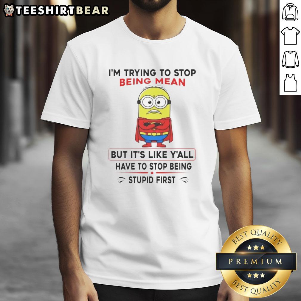 Nice Minion I'm Trying To Stop Being Mean But It's Like Y'all Have To Stop Being Stupid First T-Shirt Funny Minion t-shirt featuring the quote 'I'm trying to stop being mean but you all need to stop being stupid first.'