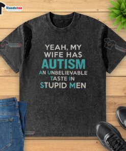 Alt Text: Funny washed t-shirt reading 'My Wife Has Autism - Unbelievable Taste in Stupid Men' showcasing unique humor.