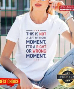 Nice ladies tee featuring the phrase 'This Is Not A Left Or Right Moment, It's A Right Or Wrong Moment.'