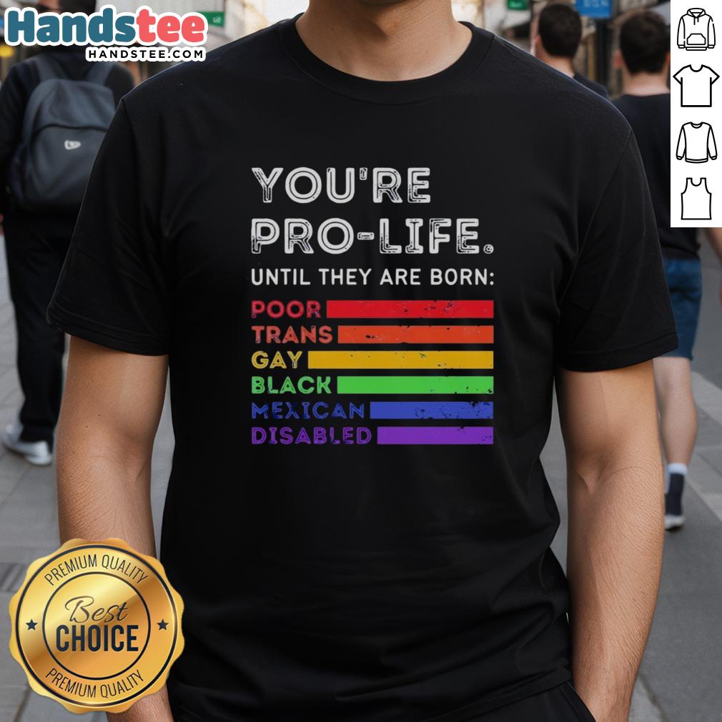 nice-youre-pro-life-until-they-are-born-poor-trans-gay-black-mexican-disabled-t-shirt-1 Pro-Life T-Shirt featuring the phrase 'You're Pro-Life Until They Are Born Poor Trans Gay Black Mexican Disabled'.
