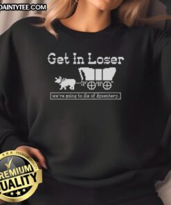 Official Get In Loser We're Going to Die of Dysentery sarcastic sweatshirt design featuring humor and vintage style.