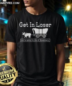 Alt Text: Official Get In Loser We're Going To Die Of Dysentery sarcastic t-shirt design featuring retro graphics and humor.