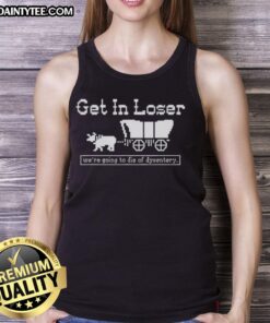 Funny 'Get In Loser, We're Going to Die of Dysentery' sarcastic tank top design for history lovers and gamers.