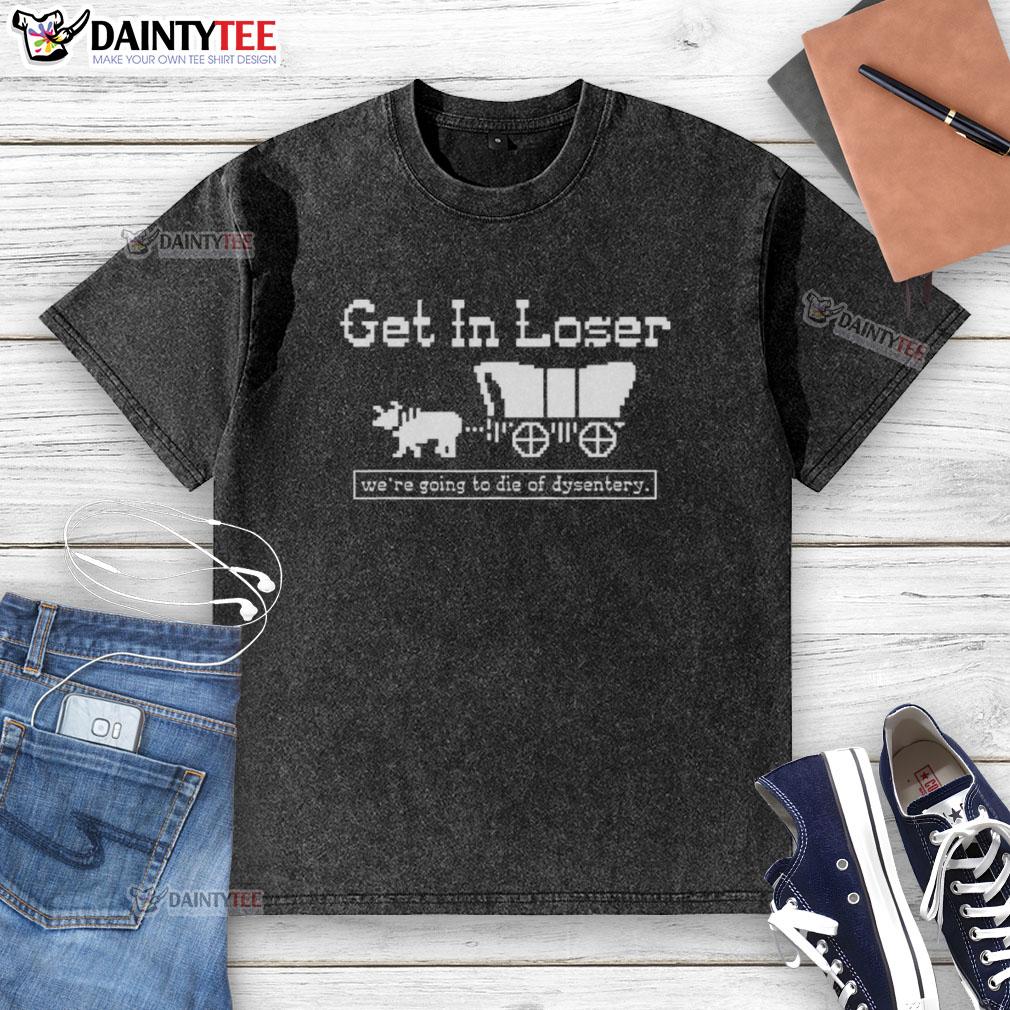 official-get-in-loser-were-going-to-die-of-dysentery-history-sarcastic-washed-t-shirt Official Get In Loser We're Going to Die of Dysentery sarcastic washed t-shirt design with vintage graphics.