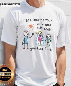 Alt Text: Official I Bet Leaving Your Wife And Kids Feels Good As Fck T-Shirt design with bold text on a casual tee.