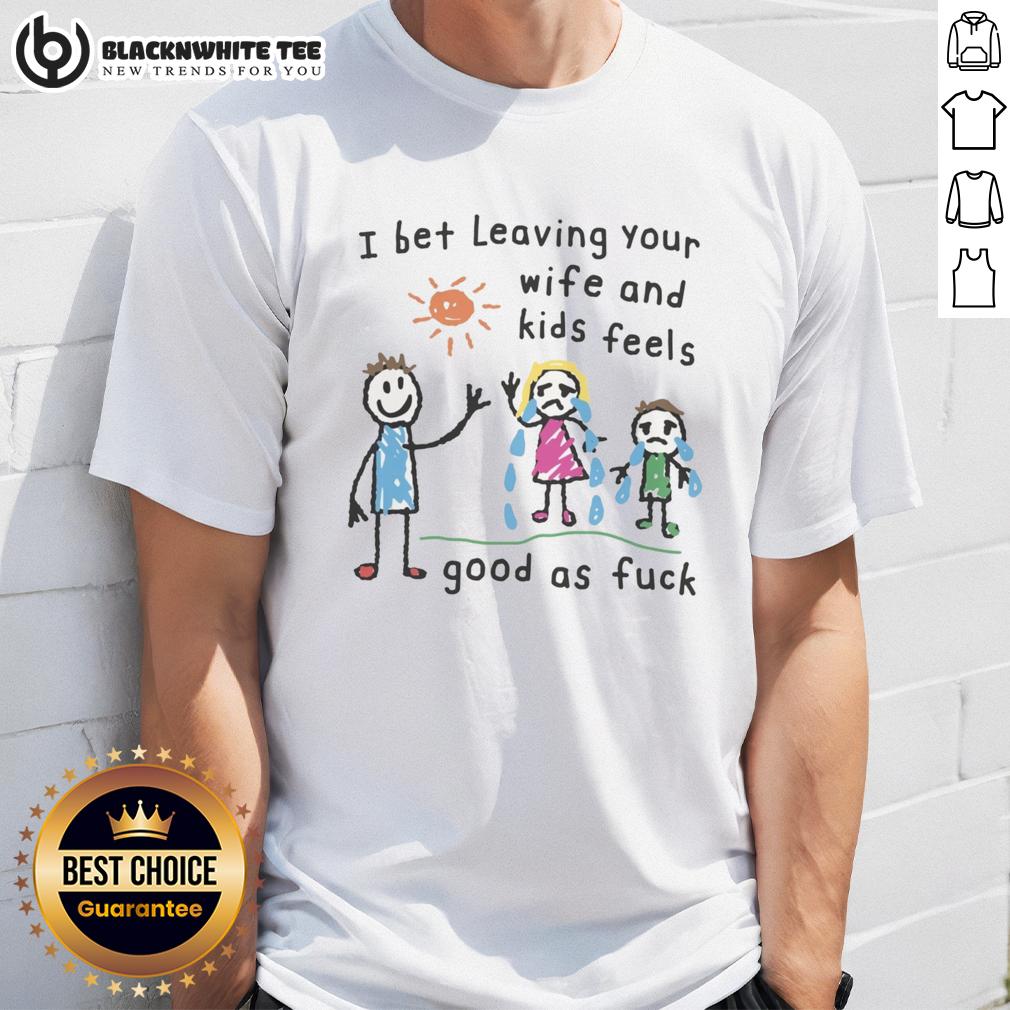 Official I Bet Leaving Your Wife And Kids Feels Good As Fck T Shirt Alt Text: Official I Bet Leaving Your Wife And Kids Feels Good As Fck T-Shirt design with bold text on a casual tee.