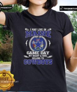 Official Dallas Cowboys ladies tee: 'I May Live In Maine But On Game Day My Heart And Soul Belongs To Dallas Cowboys.'