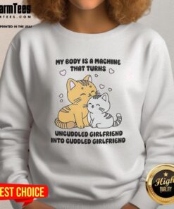 Alt Text: Cute cat sweatshirt featuring the phrase My Body Is A Machine That Turns Uncuddled Girlfriend Into Cuddled Girlfriend.