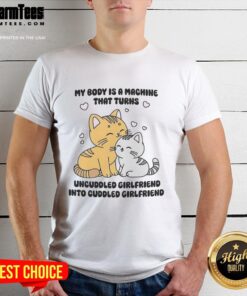 Cute cat t-shirt featuring the phrase My Body Is A Machine That Turns Uncuddled Girlfriend Into Cuddled Girlfriend.