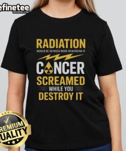 Stylish ladies tee featuring 'Official Radiation Will Be More Rewarding If Cancer Screamed While You Destroy It' design.