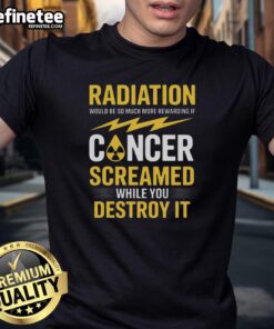 Official Radiation Will Be More Rewarding If Cancer Screamed While You Destroy It T-Shirt design featuring bold graphics.