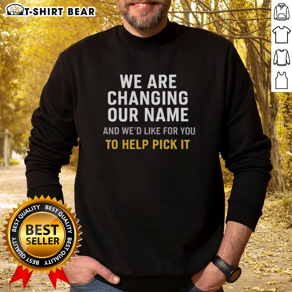 Official We Are Changing Our Name And We’D Like For You To Help Pick It Sweatshirt Official 'We Are Changing Our Name' sweatshirt inviting community input for new name selection.
