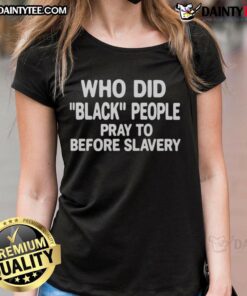 Official 'Who Did Black People Pray To Before Slavery' ladies tee showcasing thought-provoking design and cultural reflection.