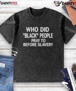 Official 'Who Did Black People Pray To Before Slavery' washed t-shirt, featuring bold text and a stylish design.