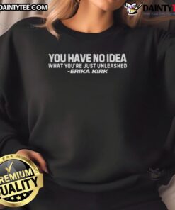 Erika Kirk sweatshirt featuring 'You Have No Idea What You Just Unleashed' design, perfect for casual and trendy outfits.