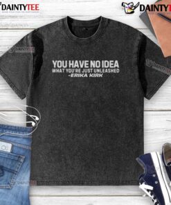Official 'You Have No Idea What You Just Unleashed' Erika Kirk washed t-shirt displayed on a wooden background.