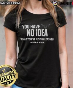 Official You Have No Idea What You're Just Unleashed Erika Kirk Charlie Kirk Ladies Tee featuring bold graphics.