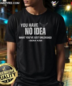 Official You Have No Idea What YouRe Just Unleashed Erika Kirk Charlie Kirk T-Shirt design featuring bold text and graphics.